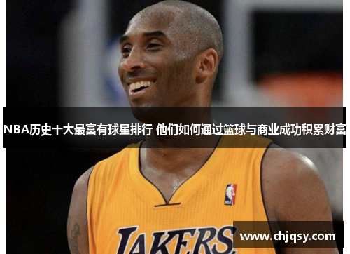 NBA历史十大最富有球星排行 他们如何通过篮球与商业成功积累财富